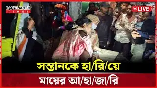Live : সন্তানকে হা/রি/য়ে মায়ের আ/হা/জা/রি...