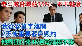 老闆威脅減薪35%：不干就滾！我從容簽字離開，兩天後重要客戶毀約，他瘋狂打來46通電話我不接【奇趣天下】#職場逆襲#職場智慧#爽文職場#工作日常#完結爽文