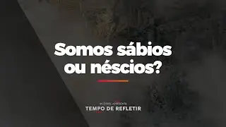 [Tempo de Refletir] Somos sábios ou néscios?
