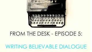 From the Desk - Episode 5: Writing Believable Dialogue