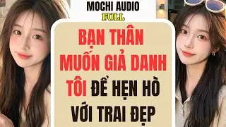 Full audio | BẠN THÂN MUỐN GIẢ DANH TÔI ĐỂ HẸN HÒ VỚI TRAI ĐẸP | Mochi Audio