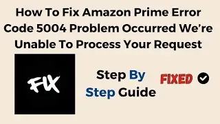 How To Fix Amazon Prime Error Code 5004 Problem Occurred We’re Unable To Process Your Request