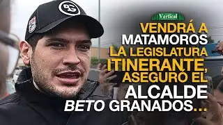 VENDRÁ A MATAMOROS LA LEGISLATURA ITINERANTE, ASEGURÓ EL ALCALDE BETO GRANADOS…