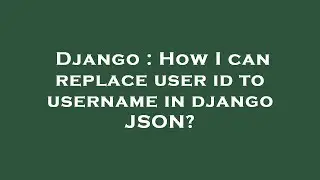 Django : How I can replace user id to username in django JSON?