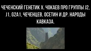 ЧЕЧЕНСКИЙ ГЕНЕТИК Х. ЧОКАЕВ ПРО ГРУППЫ J2, J1, G2a1, ЧЕЧЕНЦЕВ, ОСЕТИН И ДР. НАРОДЫ КАВКАЗА.