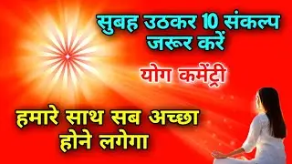 सुबह उठकर 10 संकल्प जरूर करें हमारे साथ सब अच्छा होने लगेगा योग कमेंट्री।