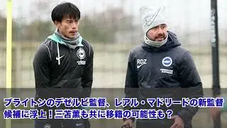 ブライトンのデゼルビ監督、レアル・マドリードの新監督候補に浮上！三笘薫も共に移籍の可能性も？