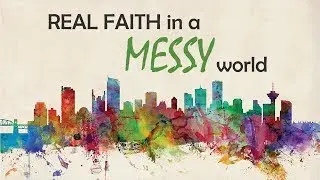 Real Faith in a Messy World, Part 5: 