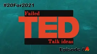20 For 2021 - Episode 6A: Failed Ted Talk Ideas, Part 1