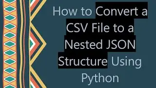 How to Convert a CSV File to a Nested JSON Structure Using Python