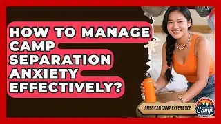 How To Manage Camp Separation Anxiety Effectively? - American Camp Experience
