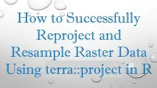 How to Successfully Reproject and Resample Raster Data Using terra::project in R