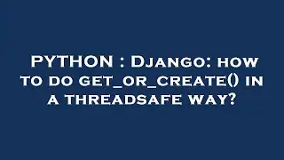 PYTHON : Django: how to do get_or_create() in a threadsafe way?