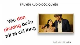 [TRUYỆN AUDIO] Yêu đơn phương buồn tái tê cõi lòng - Bồ Công Anh Nở Muộn 11