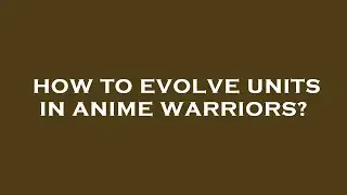 How to evolve units in anime warriors?