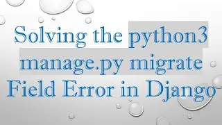 Solving the python3 manage.py migrate Field Error in Django