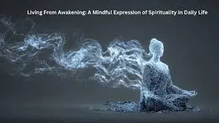 Living From Awakening: A Mindful Expression of Spirituality in Daily Life