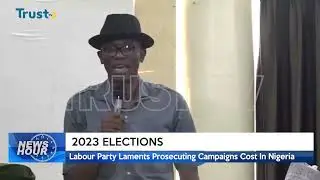 2023 ELECTIONS: Labour Party Laments Prosecuting Campaigns Cost In Nigeria |TRUST TV