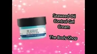 Seaweed Oil Control Gel Cream - The Body Shop - 2018