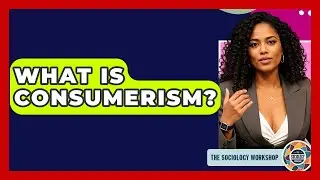 What Is Consumerism? - The Sociology Workshop