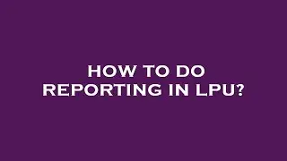 How to do reporting in lpu?