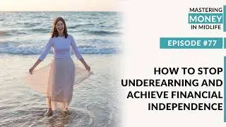 77: How to Stop Underearning and Achieve Financial Independence