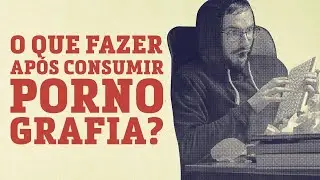 O que fazer logo ap&oacute;s consumir pornografia? | #126