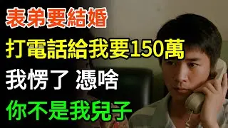 表弟要結婚，打電話給我要150萬，我愣了：憑啥？你不是我兒子。#故事分享 #家庭 #情感