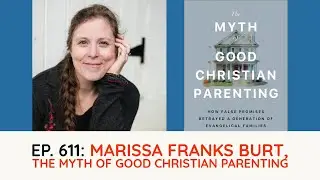 Podcast Ep. 611: Marissa Franks Burt, Co-Author of The Myth of Good Christian Parenting