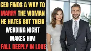 CEO Finds a Way to Marry the Woman He Hates, But their Wedding Night Makes Him Fall Deeply in Love