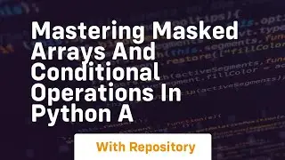 mastering masked arrays and conditional operations in python a