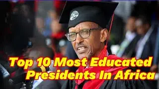 Top 10 Most Educated Presidents In Africa | Facts About Africa