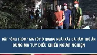 Bắt &ldquo;&ocirc;ng tr&ugrave;m&rdquo; ma t&uacute;y ở Quảng Ng&atilde;i x&acirc;y cả hầm tr&uacute; ẩn, d&ugrave;ng ma t&uacute;y điều khiển người nghiện