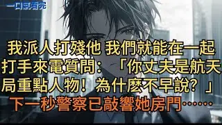 「我派人打殘他，我們就能在一起了。」打手來電質問：「你丈夫是航天局重點人物！你為什麽不早說？」妻子又懵又驚，可下一秒警察已敲響房門。#小说 #爽文