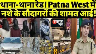 थाना-थाना रेड! Patna West में नशे के सौदागरों की शामत आई! | छापेमारी से कांपे तस्कर | Shatak News