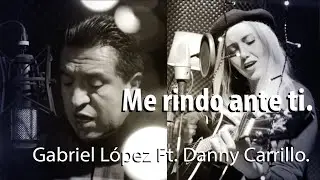 ME RINDO ANTE TI.  Gabriel López Ft. Danny Carrillo.