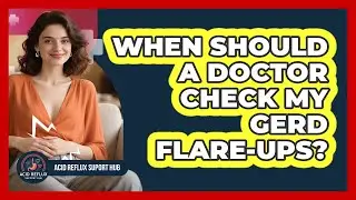 When Should A Doctor Check My GERD Flare-Ups?