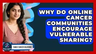 Why Do Online Cancer Communities Encourage Vulnerable Sharing? - Family Cancer Solutions