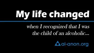 “My life changed I when recognized I was the child of an alcoholic...” from Al-Anon Family Groups