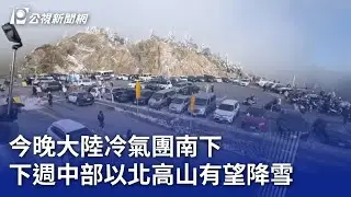 今晚大陸冷氣團南下 下週中部以北高山有望降雪｜20260110 公視晚間新聞