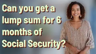 Can you get a lump sum for 6 months of Social Security?