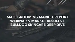 Male Grooming Market Report Webinar // Market Results + Bulldog Skincare Deep Dive