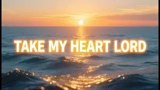 Take My Heart Lord | Uplifting Christian Song of Surrender