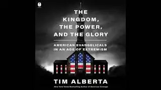 Kingdom, the Power, and the Glory: American Evangelicals in an Age of Extremism - Tim Alberta