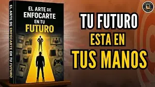 EL ARTE DE ENFOCARTE EN TU FUTURO: Tu futuro se CONSTRUYE HOY Audiolibro completo