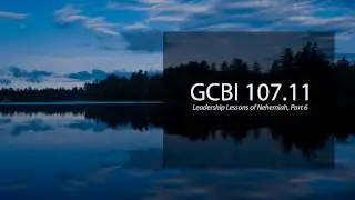 Leadership Lessons of Nehemiah, Pt. 6 (GCBI 107.11)