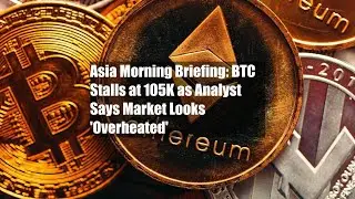 Asia Morning Briefing: BTC Stalls at 105K as Analyst Says Market Looks 'Overheated'