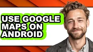 How to Use Google Maps on Android - Full Guide