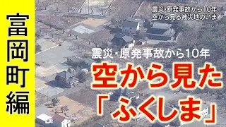 【富岡町編】空から見た”ふくしま”　東日本大震災・原発事故から１０年