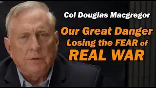 Col Douglas Macgregor: Losing Our Fear of Real War